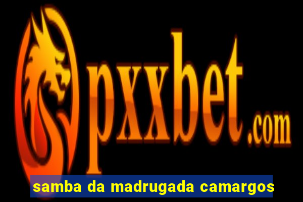 samba da madrugada camargos